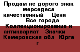 Продам не дорого знак мерседеса качественный  › Цена ­ 900 - Все города Коллекционирование и антиквариат » Значки   . Кемеровская обл.,Юрга г.